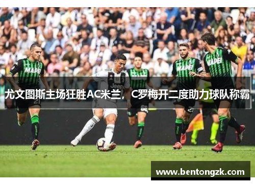 尤文图斯主场狂胜AC米兰，C罗梅开二度助力球队称霸