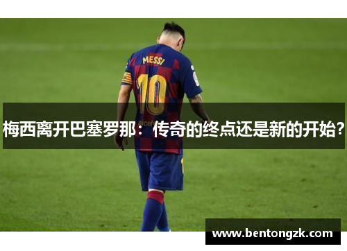 梅西离开巴塞罗那：传奇的终点还是新的开始？