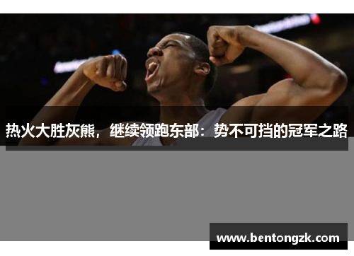 热火大胜灰熊，继续领跑东部：势不可挡的冠军之路