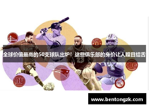 全球价值最高的50支球队出炉！这些俱乐部的身价让人瞠目结舌