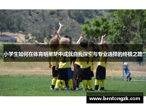 小学生如何在体育明星梦中成就自我探索与专业选择的终极之路