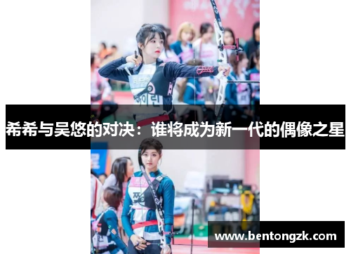 希希与吴悠的对决：谁将成为新一代的偶像之星