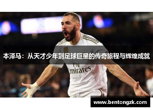 本泽马：从天才少年到足球巨星的传奇旅程与辉煌成就