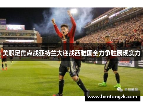 美职足焦点战亚特兰大迎战西雅图全力争胜展现实力