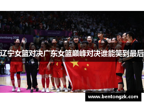 辽宁女篮对决广东女篮巅峰对决谁能笑到最后