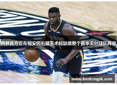 鹈鹕官方宣布锡安因右膝手术将缺席整个赛季重创球队阵容