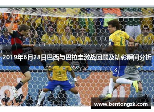 2019年6月28日巴西与巴拉圭激战回顾及精彩瞬间分析