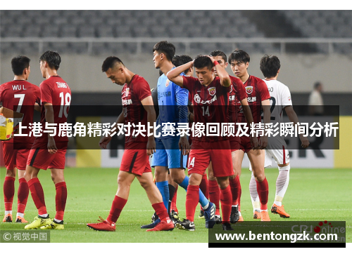 上港与鹿角精彩对决比赛录像回顾及精彩瞬间分析