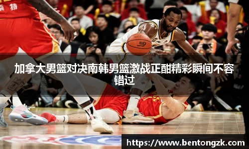 MKsports加拿大男篮对决南韩男篮激战正酣精彩瞬间不容错过